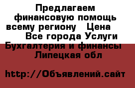 Предлагаем финансовую помощь всему региону › Цена ­ 1 111 - Все города Услуги » Бухгалтерия и финансы   . Липецкая обл.